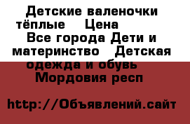 Детские валеночки тёплые. › Цена ­ 1 000 - Все города Дети и материнство » Детская одежда и обувь   . Мордовия респ.
